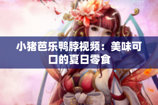 小猪芭乐鸭脖视频：美味可口的夏日零食
