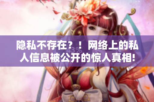 隐私不存在？！网络上的私人信息被公开的惊人真相!