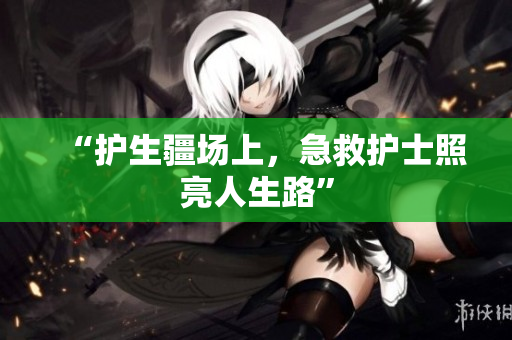 “护生疆场上，急救护士照亮人生路”