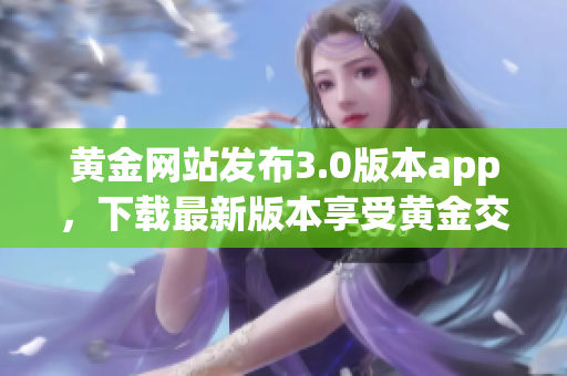 黄金网站发布3.0版本app，下载最新版本享受黄金交易！