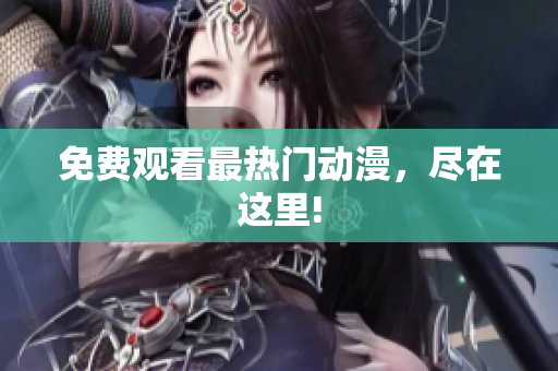 免费观看最热门动漫，尽在这里!
