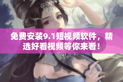 免费安装9.1短视频软件，精选好看视频等你来看！