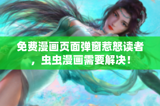 免费漫画页面弹窗惹怒读者，虫虫漫画需要解决！