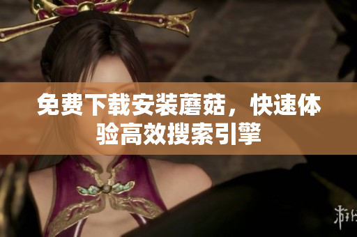 免费下载安装蘑菇，快速体验高效搜索引擎