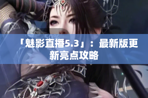 「魅影直播5.3」：最新版更新亮点攻略