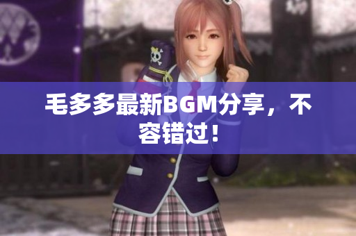 毛多多最新BGM分享，不容错过！