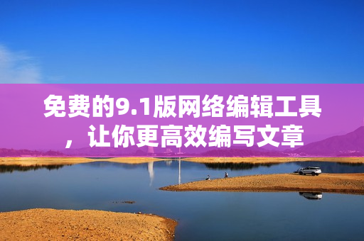 免费的9.1版网络编辑工具，让你更高效编写文章