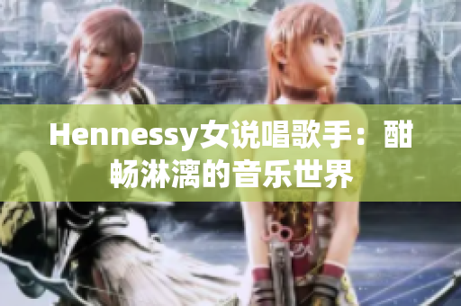 Hennessy女说唱歌手：酣畅淋漓的音乐世界
