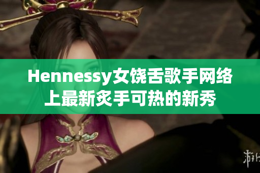 Hennessy女饶舌歌手网络上最新炙手可热的新秀