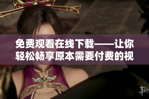 免费观看在线下载——让你轻松畅享原本需要付费的视频