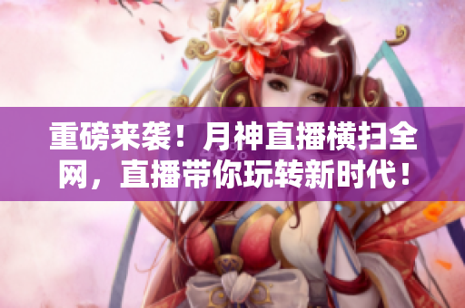 重磅来袭！月神直播横扫全网，直播带你玩转新时代！