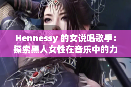 Hennessy 的女说唱歌手：探索黑人女性在音乐中的力量