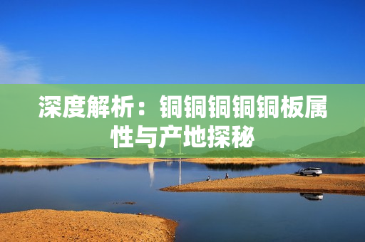 深度解析：铜铜铜铜铜板属性与产地探秘