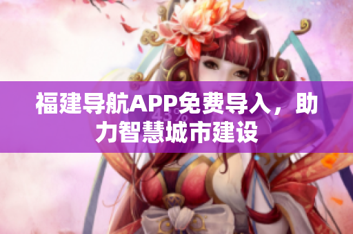 福建导航APP免费导入，助力智慧城市建设