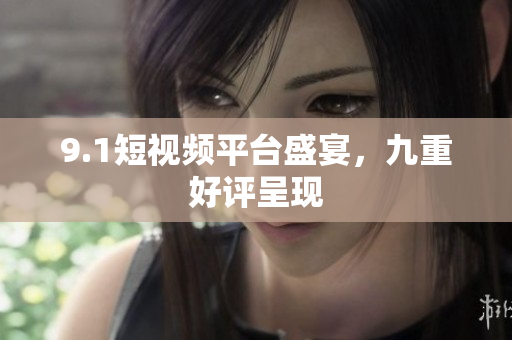 9.1短视频平台盛宴，九重好评呈现