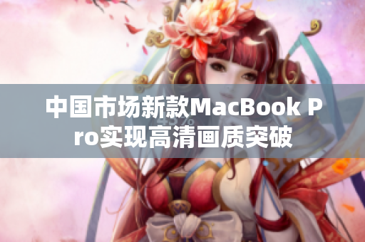中国市场新款MacBook Pro实现高清画质突破
