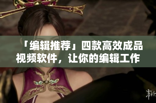 「编辑推荐」四款高效成品视频软件，让你的编辑工作事半功倍！