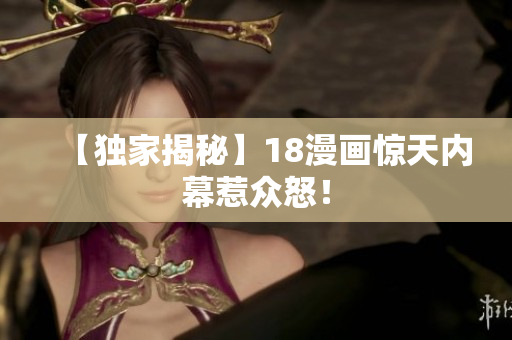 【独家揭秘】18漫画惊天内幕惹众怒！