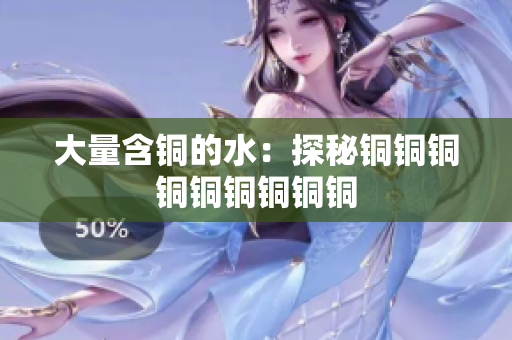 大量含铜的水：探秘铜铜铜铜铜铜铜铜铜