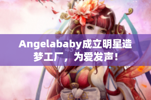 Angelababy成立明星造梦工厂，为爱发声！