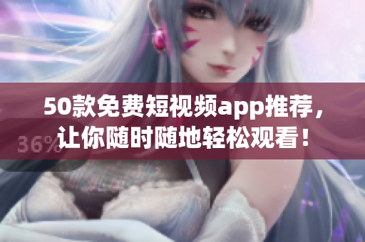 50款免费短视频app推荐，让你随时随地轻松观看！