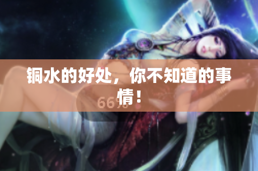 铜水的好处，你不知道的事情！