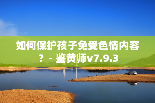 如何保护孩子免受色情内容？- 鉴黄师v7.9.3
