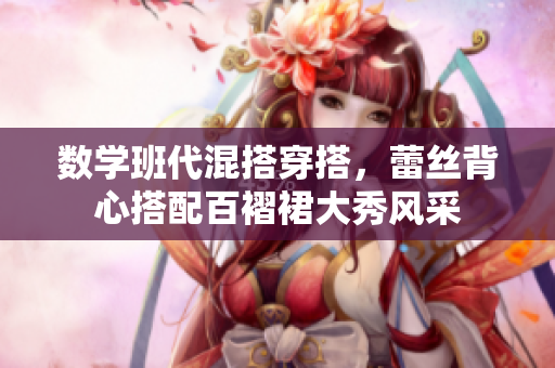 数学班代混搭穿搭，蕾丝背心搭配百褶裙大秀风采