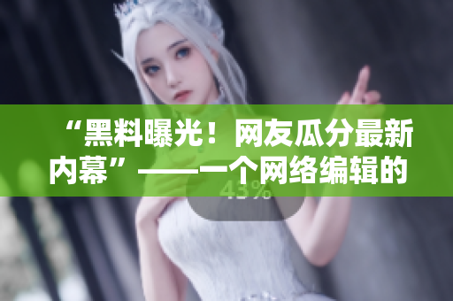 “黑料曝光！网友瓜分最新内幕”——一个网络编辑的专业汇总