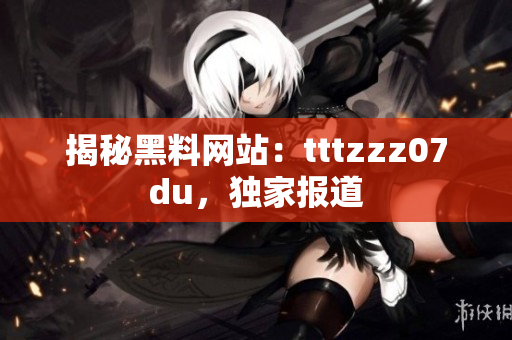 揭秘黑料网站：tttzzz07du，独家报道