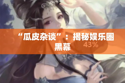 “瓜皮杂谈”：揭秘娱乐圈黑幕