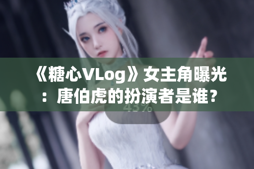 《糖心VLog》女主角曝光：唐伯虎的扮演者是谁？