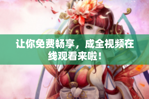 让你免费畅享，成全视频在线观看来啦！
