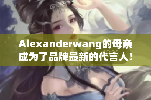 Alexanderwang的母亲成为了品牌最新的代言人！