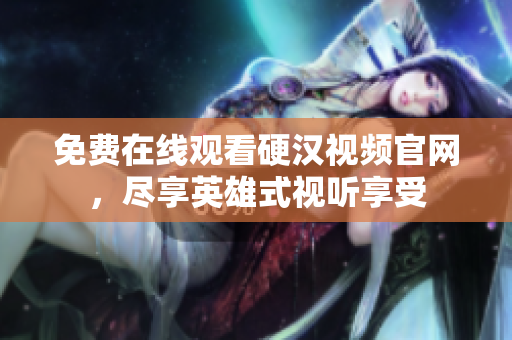 免费在线观看硬汉视频官网，尽享英雄式视听享受