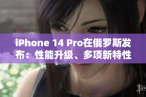 iPhone 14 Pro在俄罗斯发布：性能升级、多项新特性亮相