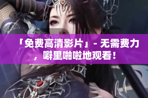 「免费高清影片」- 无需费力，噼里啪啦地观看！