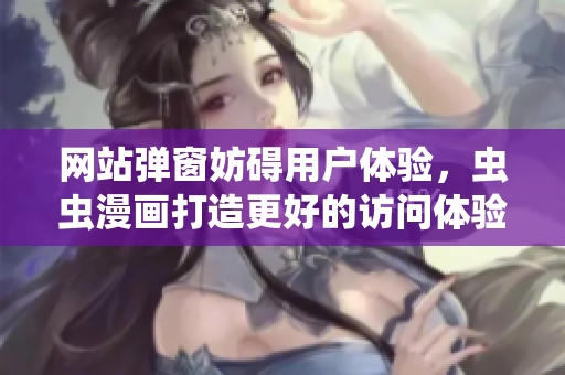 网站弹窗妨碍用户体验，虫虫漫画打造更好的访问体验