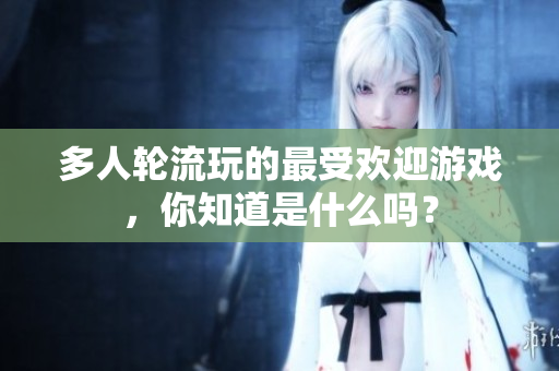 多人轮流玩的最受欢迎游戏，你知道是什么吗？