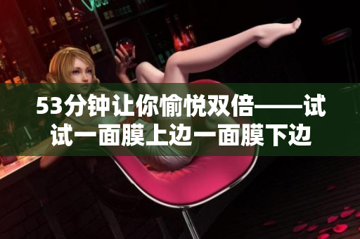 53分钟让你愉悦双倍——试试一面膜上边一面膜下边
