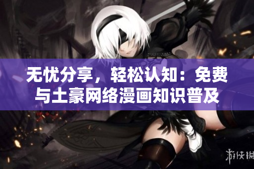 无忧分享，轻松认知：免费与土豪网络漫画知识普及