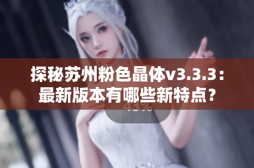 探秘苏州粉色晶体v3.3.3：最新版本有哪些新特点？