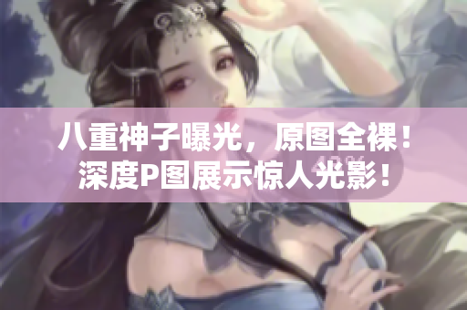 八重神子曝光，原图全裸！深度P图展示惊人光影！
