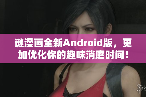 谜漫画全新Android版，更加优化你的趣味消磨时间！