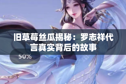 旧草莓丝瓜揭秘：罗志祥代言真实背后的故事