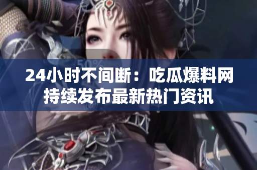 24小时不间断：吃瓜爆料网持续发布最新热门资讯