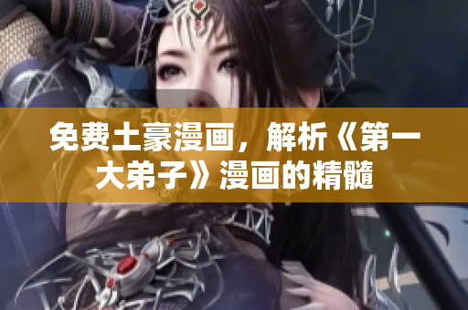 免费土豪漫画，解析《第一大弟子》漫画的精髓