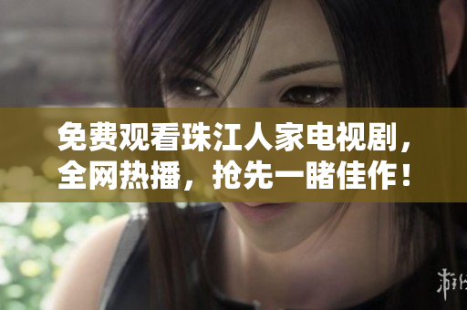 免费观看珠江人家电视剧，全网热播，抢先一睹佳作！