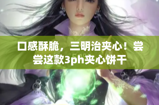 口感酥脆，三明治夹心！尝尝这款3ph夹心饼干