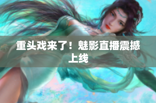 重头戏来了！魅影直播震撼上线